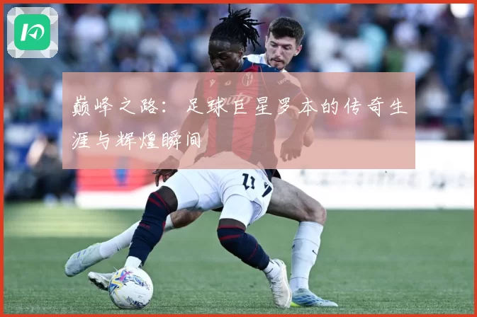 巅峰之路:足球巨星罗本的传奇生涯与辉煌瞬间
